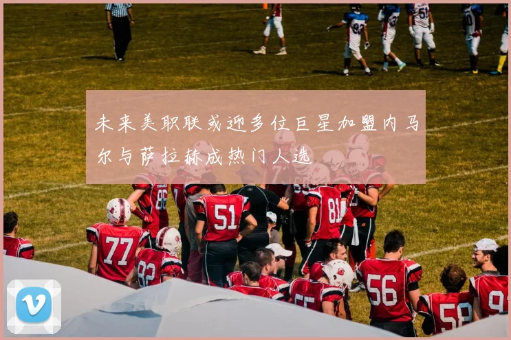 未来美职联或迎多位巨星加盟内马尔与萨拉赫成热门人选