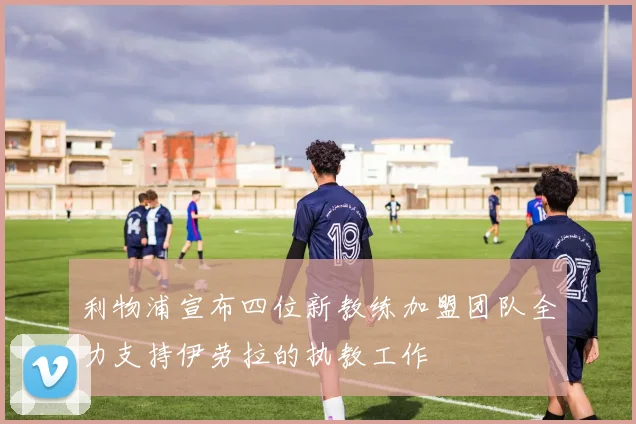利物浦宣布四位新教练加盟团队全力支持伊劳拉的执教工作