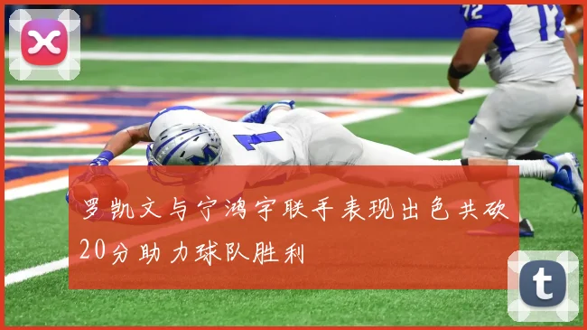罗凯文与宁鸿宇联手表现出色共砍20分助力球队胜利