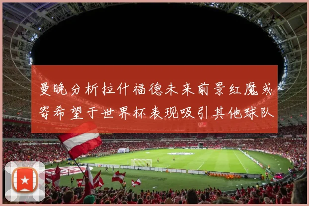 曼晚分析拉什福德未来前景红魔或寄希望于世界杯表现吸引其他球队