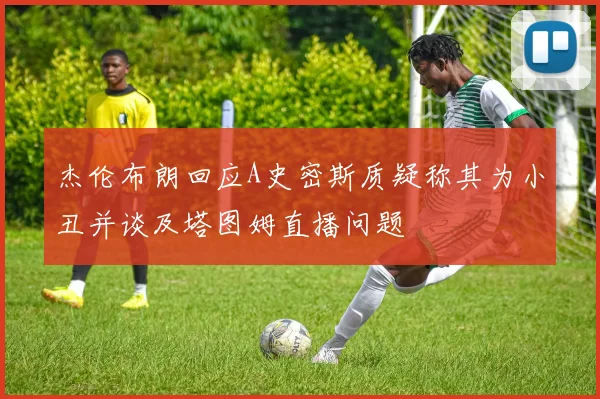 杰伦布朗回应A史密斯质疑称其为小丑并谈及塔图姆直播问题