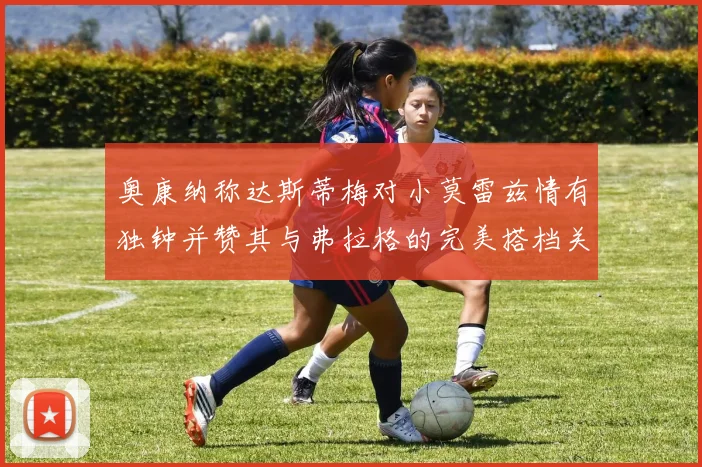 奥康纳称达斯蒂梅对小莫雷兹情有独钟并赞其与弗拉格的完美搭档关系