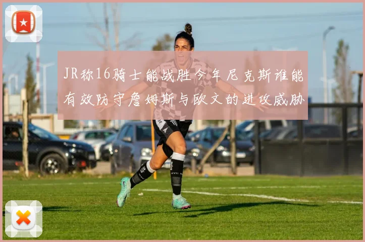 JR称16骑士能战胜今年尼克斯谁能有效防守詹姆斯与欧文的进攻威胁