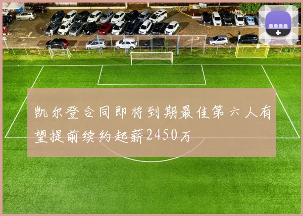 凯尔登合同即将到期最佳第六人有望提前续约起薪2450万