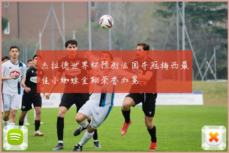 杰拉德世界杯预测法国夺冠梅西最佳小蜘蛛金靴荣誉加冕