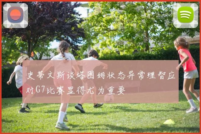 史蒂文斯谈塔图姆状态异常理智应对G7比赛显得尤为重要
