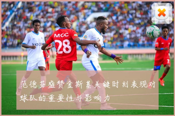 范德芬盛赞金斯基关键时刻表现对球队的重要性与影响力
