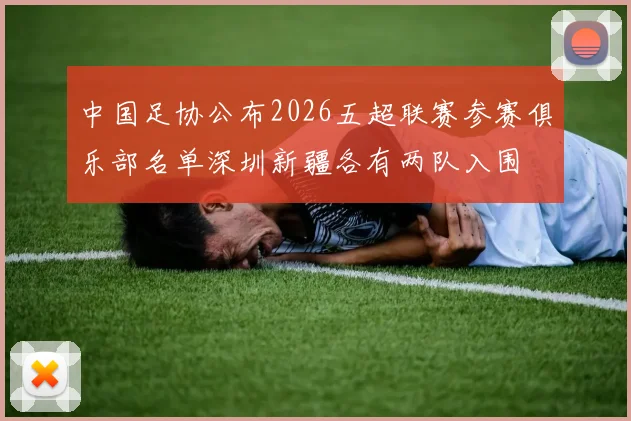 中国足协公布2026五超联赛参赛俱乐部名单深圳新疆各有两队入围