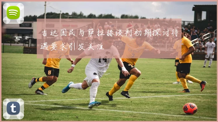 吉达国民与萨拉赫谈判初期探讨待遇要求引发关注