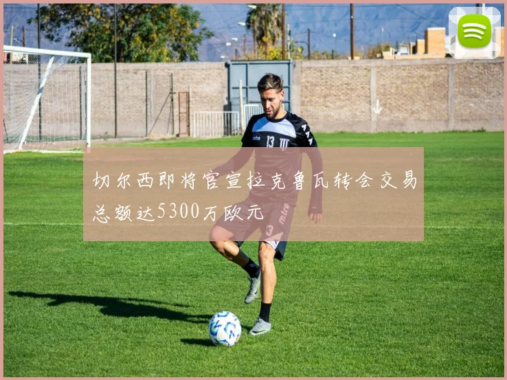切尔西即将官宣拉克鲁瓦转会交易总额达5300万欧元