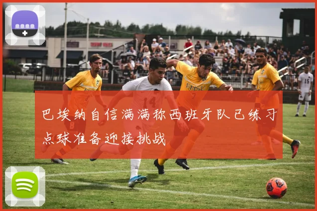 巴埃纳自信满满称西班牙队已练习点球准备迎接挑战