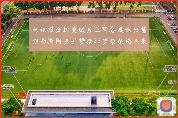 电讯报分析曼城后卫阵容建议出售刘易斯阿克并赞扬22岁胡桑诺夫表现出色
