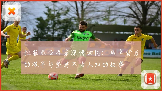 拉菲尼亚母亲深情回忆：风光背后的艰辛与坚持不为人知的故事