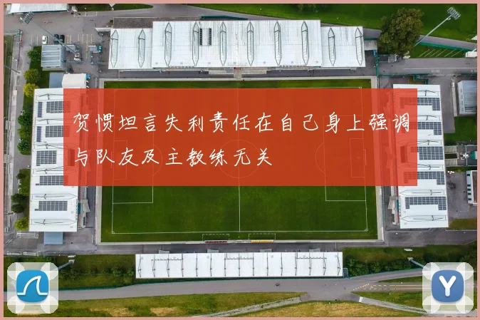 贺惯坦言失利责任在自己身上强调与队友及主教练无关