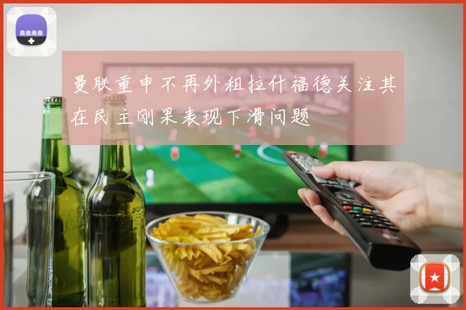 曼联重申不再外租拉什福德关注其在民主刚果表现下滑问题