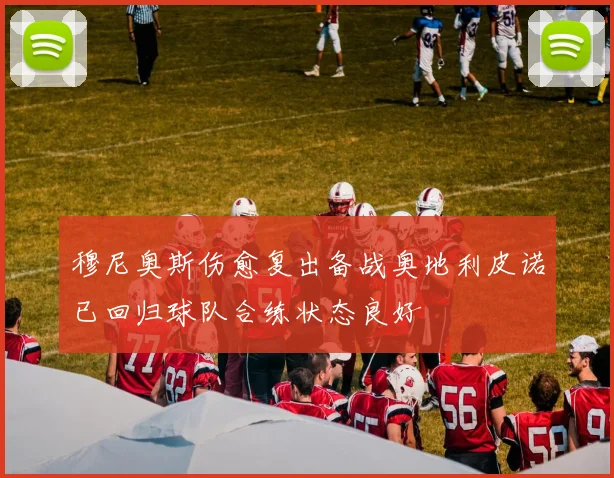 穆尼奥斯伤愈复出备战奥地利皮诺已回归球队合练状态良好