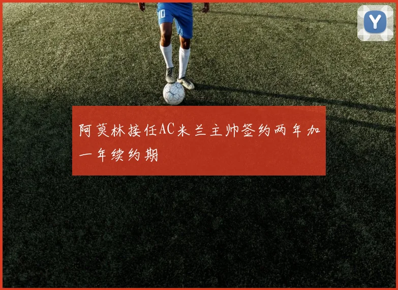阿莫林接任AC米兰主帅签约两年加一年续约期