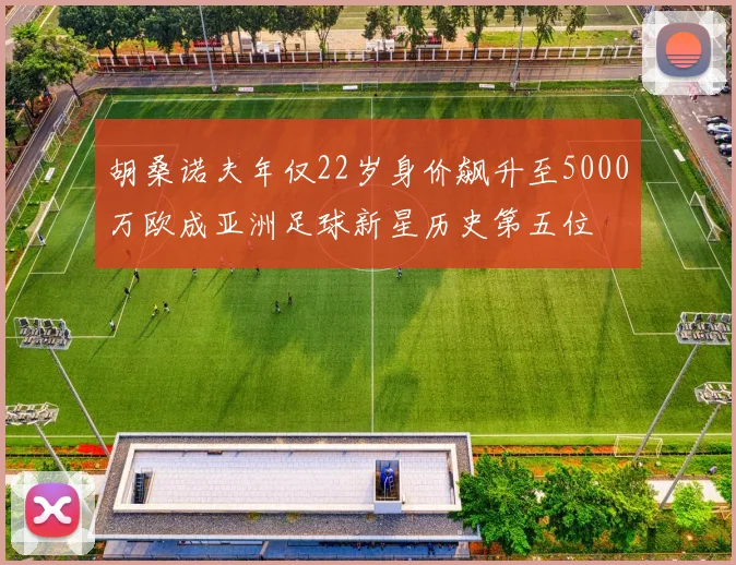 胡桑诺夫年仅22岁身价飙升至5000万欧成亚洲足球新星历史第五位