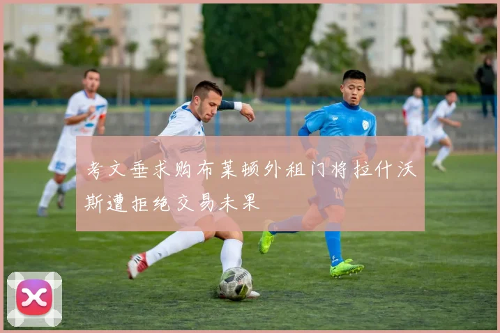 考文垂求购布莱顿外租门将拉什沃斯遭拒绝交易未果
