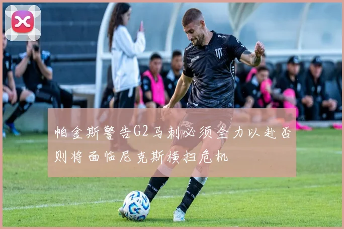 帕金斯警告G2马刺必须全力以赴否则将面临尼克斯横扫危机
