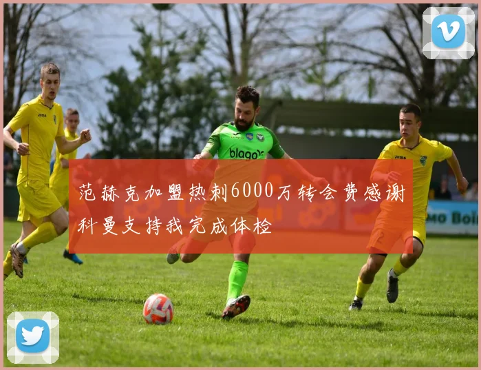 范赫克加盟热刺6000万转会费感谢科曼支持我完成体检